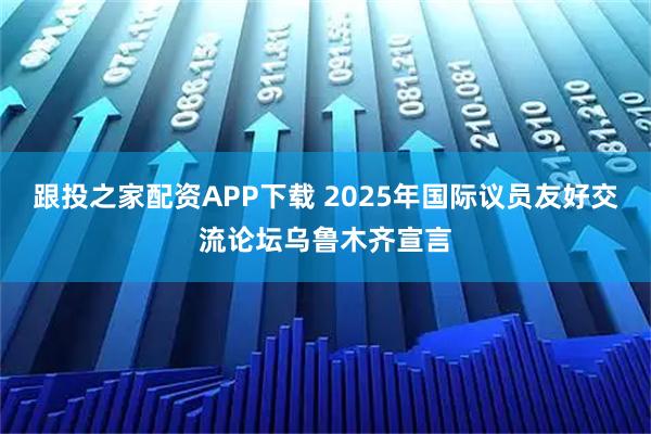 跟投之家配资APP下载 2025年国际议员友好交流论坛乌鲁木齐宣言
