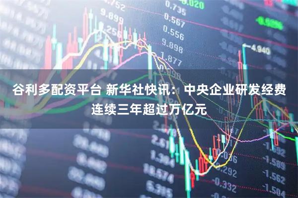 谷利多配资平台 新华社快讯：中央企业研发经费连续三年超过万亿元