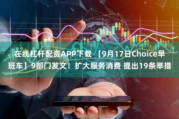 在线杠杆配资APP下载 【9月17日Choice早班车】9部门发文！扩大服务消费 提出19条举措