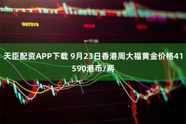 天臣配资APP下载 9月23日香港周大福黄金价格41590港币/两