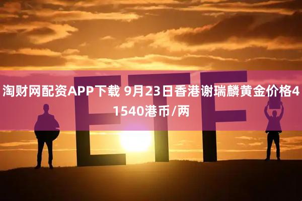淘财网配资APP下载 9月23日香港谢瑞麟黄金价格41540港币/两