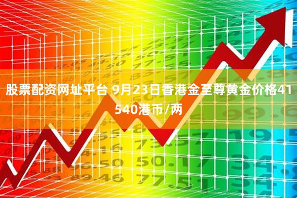 股票配资网址平台 9月23日香港金至尊黄金价格41540港币/两