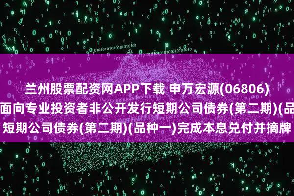 兰州股票配资网APP下载 申万宏源(06806)：申万宏源证券2025年面向专业投资者非公开发行短期公司债券(第二期)(品种一)完成本息兑付并摘牌