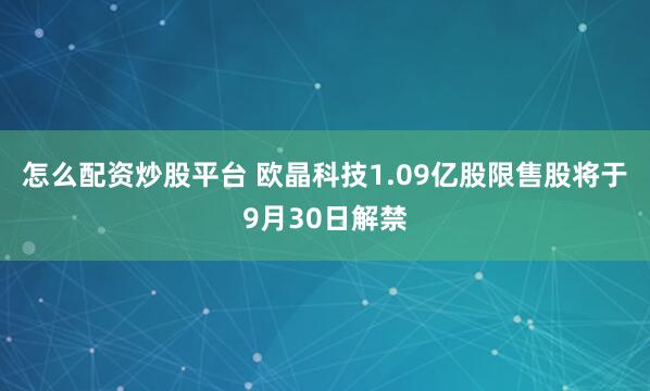 怎么配资炒股平台 欧晶科技1.09亿股限售股将于9月30日解禁