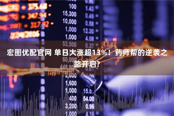 宏图优配官网 单日大涨超13%！药师帮的逆袭之路开启?