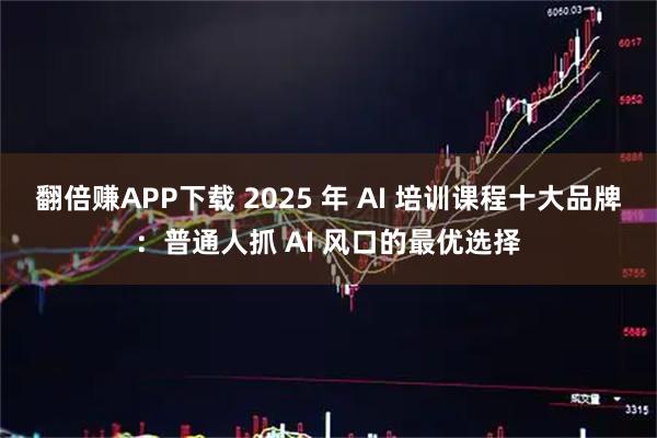 翻倍赚APP下载 2025 年 AI 培训课程十大品牌：普通人抓 AI 风口的最优选择
