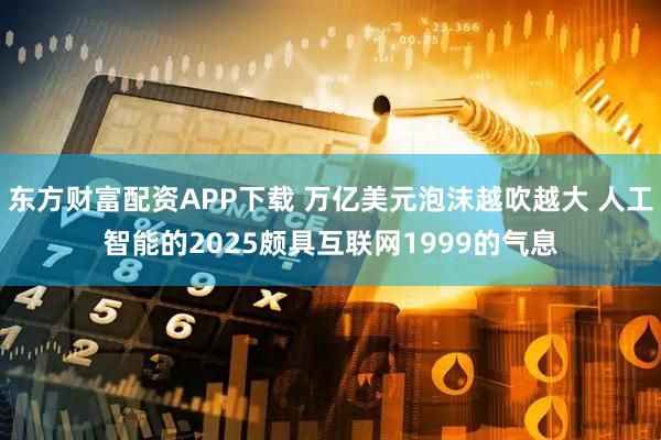 东方财富配资APP下载 万亿美元泡沫越吹越大 人工智能的2025颇具互联网1999的气息
