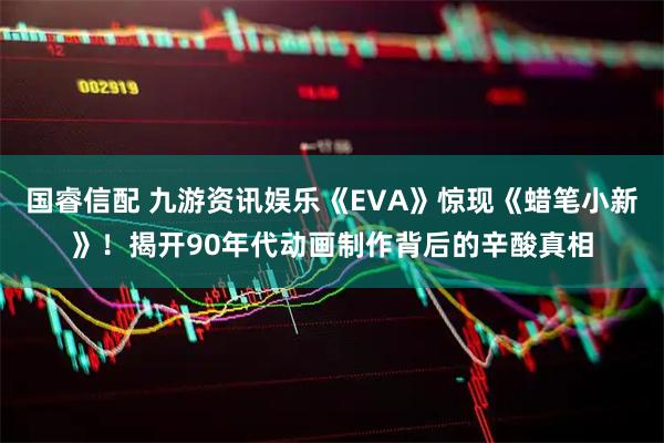 国睿信配 九游资讯娱乐《EVA》惊现《蜡笔小新》！揭开90年代动画制作背后的辛酸真相