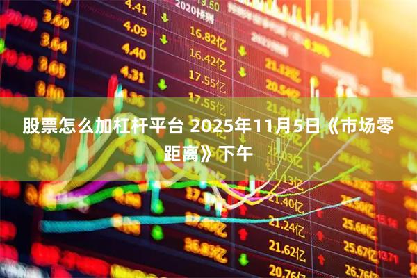 股票怎么加杠杆平台 2025年11月5日《市场零距离》下午