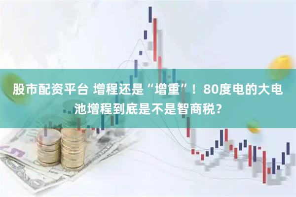 股市配资平台 增程还是“增重”！80度电的大电池增程到底是不是智商税？
