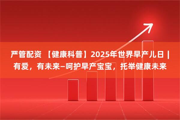 严管配资 【健康科普】2025年世界早产儿日∣有爱，有未来—呵护早产宝宝，托举健康未来