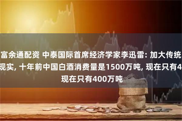 富余通配资 中泰国际首席经济学家李迅雷: 加大传统消费不现实, 十年前中国白酒消费量是1500万吨, 现在只有400万吨