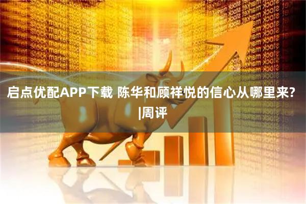 启点优配APP下载 陈华和顾祥悦的信心从哪里来? |周评