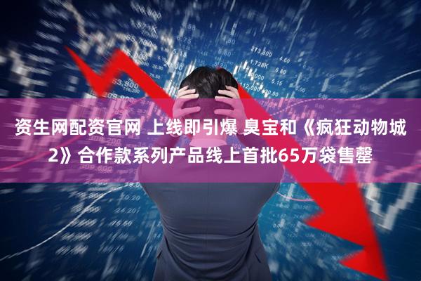 资生网配资官网 上线即引爆 臭宝和《疯狂动物城2》合作款系列产品线上首批65万袋售罄