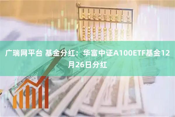 广瑞网平台 基金分红：华富中证A100ETF基金12月26日分红