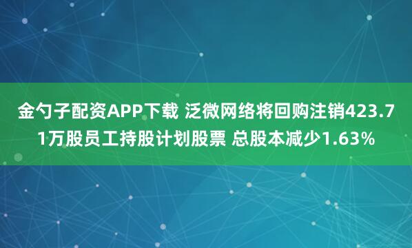 金勺子配资APP下载 泛微网络将回购注销423.71万股员工持股计划股票 总股本减少1.63%