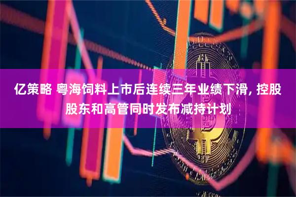 亿策略 粤海饲料上市后连续三年业绩下滑, 控股股东和高管同时发布减持计划