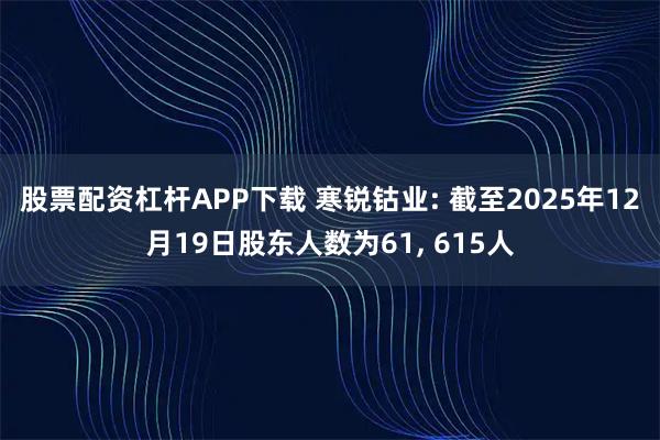 股票配资杠杆APP下载 寒锐钴业: 截至2025年12月19日股东人数为61, 615人