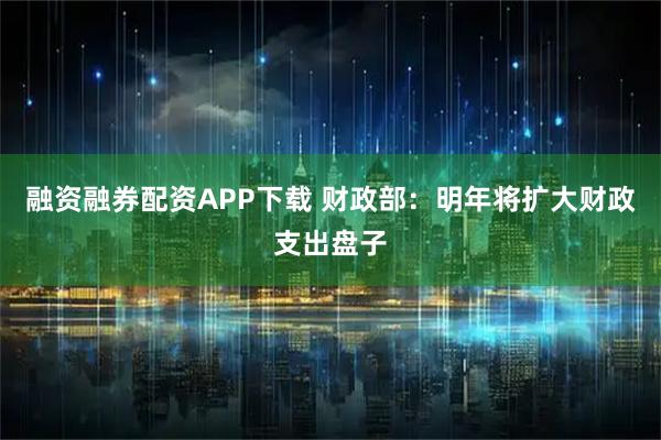 融资融券配资APP下载 财政部：明年将扩大财政支出盘子