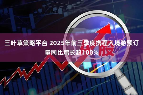 三叶草策略平台 2025年前三季度携程入境游预订量同比增长超100%