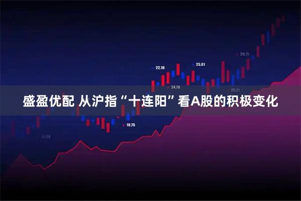 盛盈优配 从沪指“十连阳”看A股的积极变化