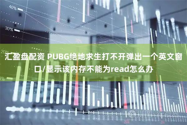 汇盈盘配资 PUBG绝地求生打不开弹出一个英文窗口/显示该内存不能为read怎么办
