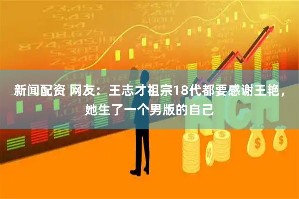 新闻配资 网友：王志才祖宗18代都要感谢王艳，她生了一个男版的自己