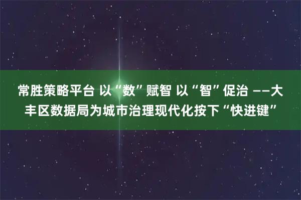 常胜策略平台 以“数”赋智 以“智”促治 ——大丰区数据局为城市治理现代化按下“快进键”