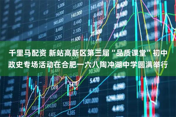 千里马配资 新站高新区第三届“品质课堂”初中政史专场活动在合肥一六八陶冲湖中学圆满举行