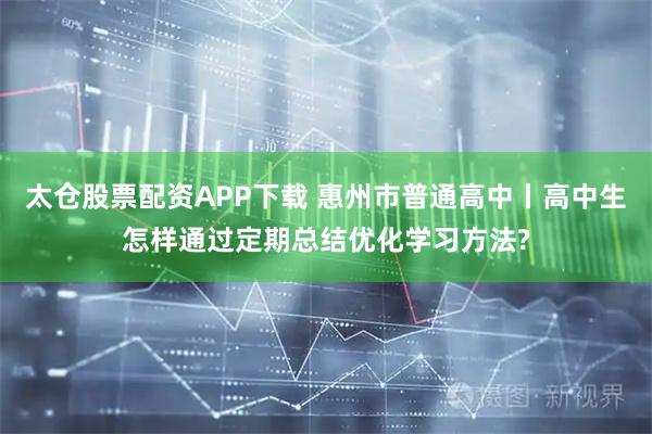 太仓股票配资APP下载 惠州市普通高中丨高中生怎样通过定期总结优化学习方法?