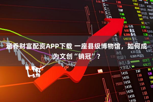 涵乔财富配资APP下载 一座县级博物馆，如何成为文创“销冠”？