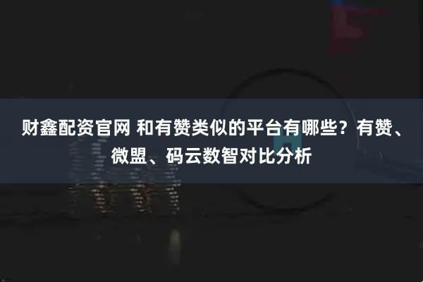财鑫配资官网 和有赞类似的平台有哪些？有赞、微盟、码云数智对比分析