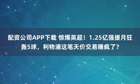 配资公司APP下载 惊爆英超！1.25亿强援月狂轰5球，利物浦这笔天价交易赚疯了？