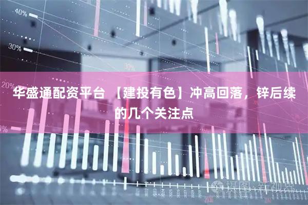 华盛通配资平台 【建投有色】冲高回落，锌后续的几个关注点