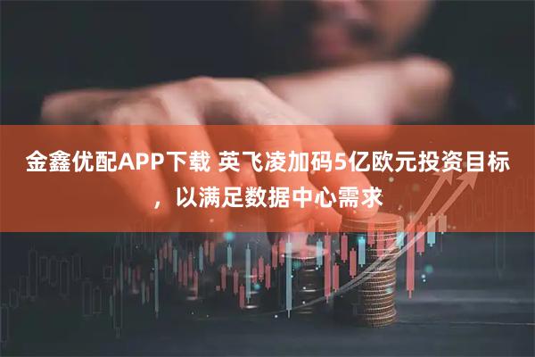 金鑫优配APP下载 英飞凌加码5亿欧元投资目标，以满足数据中心需求