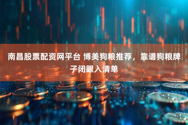 南昌股票配资网平台 博美狗粮推荐，靠谱狗粮牌子闭眼入清单