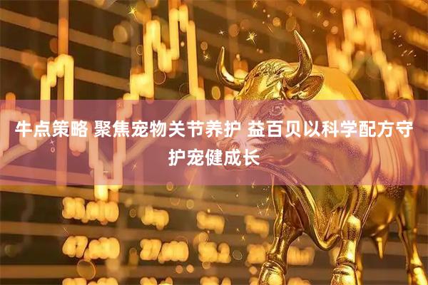 牛点策略 聚焦宠物关节养护 益百贝以科学配方守护宠健成长