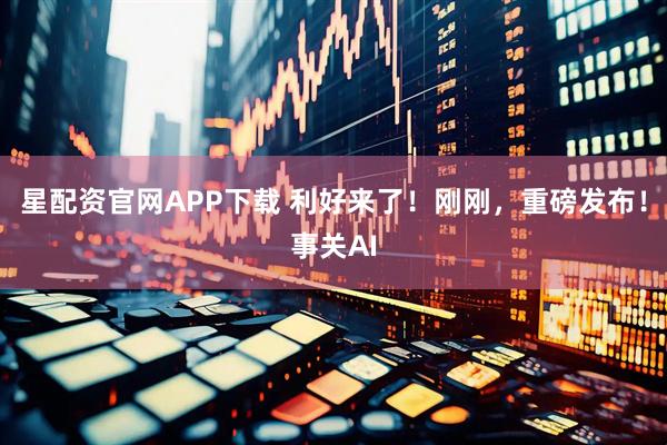 星配资官网APP下载 利好来了！刚刚，重磅发布！事关AI