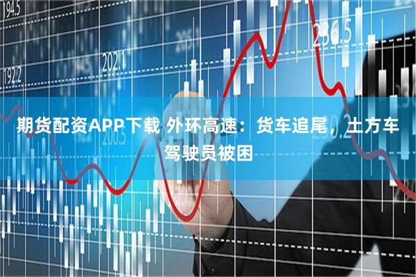 期货配资APP下载 外环高速：货车追尾，土方车驾驶员被困