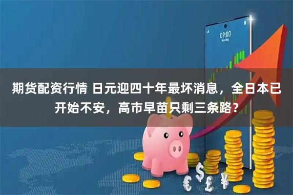 期货配资行情 日元迎四十年最坏消息，全日本已开始不安，高市早苗只剩三条路？