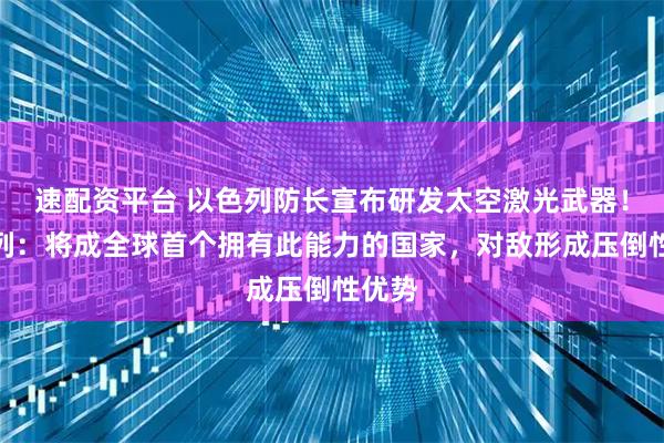 速配资平台 以色列防长宣布研发太空激光武器！以色列：将成全球首个拥有此能力的国家，对敌形成压倒性优势