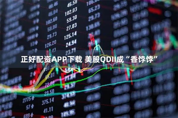正好配资APP下载 美股QDII成“香饽饽”